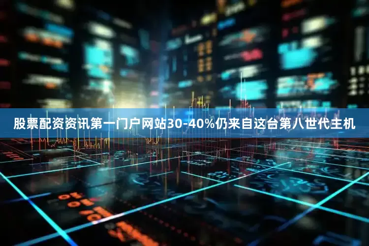 股票配资资讯第一门户网站30-40%仍来自这台第八世代主机
