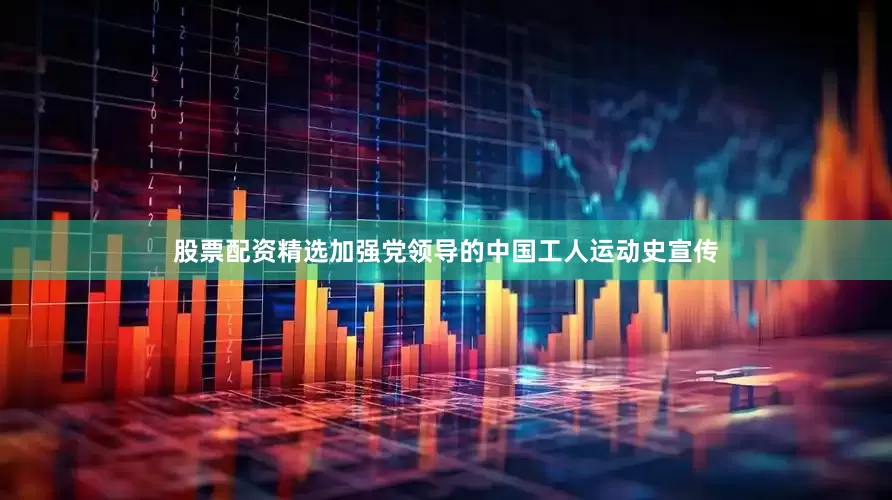 股票配资精选加强党领导的中国工人运动史宣传