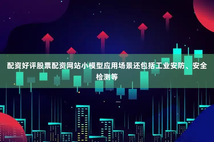配资好评股票配资网站小模型应用场景还包括工业安防、安全检测等