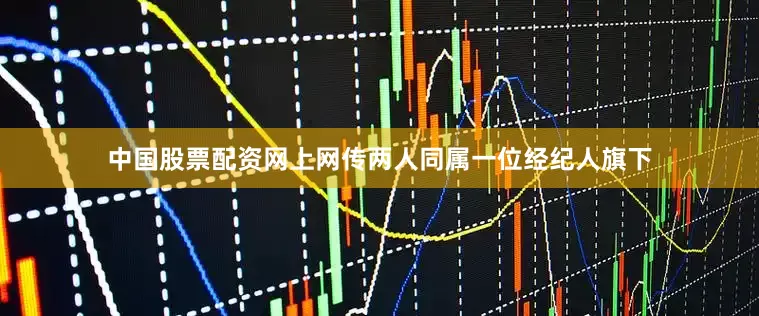 中国股票配资网上网传两人同属一位经纪人旗下