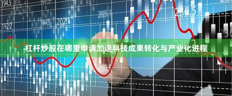 杠杆炒股在哪里申请加速科技成果转化与产业化进程