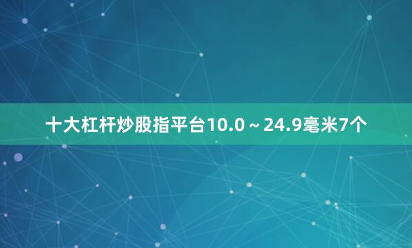 十大杠杆炒股指平台10.0～24.9毫米7个