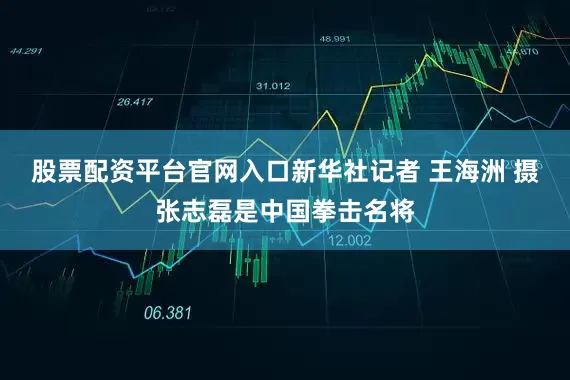 股票配资平台官网入口新华社记者 王海洲 摄张志磊是中国拳击名将