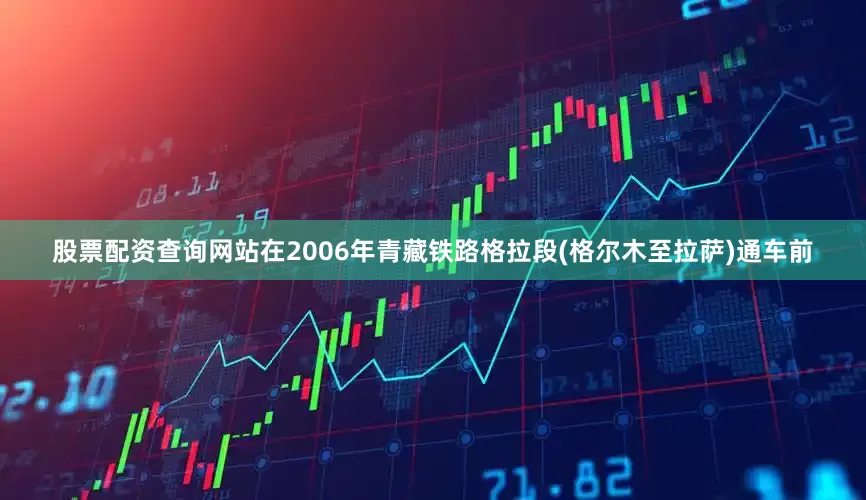 股票配资查询网站在2006年青藏铁路格拉段(格尔木至拉萨)通车前