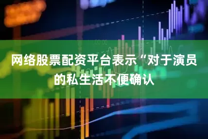 网络股票配资平台表示“对于演员的私生活不便确认