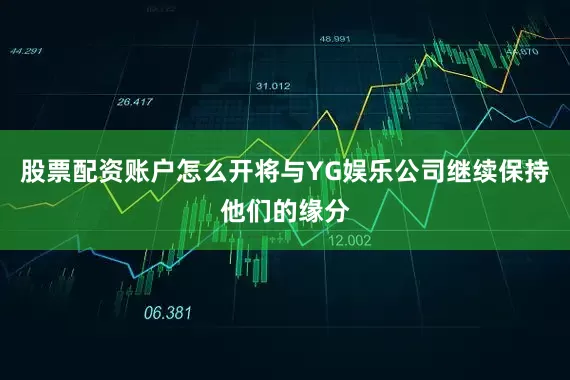 股票配资账户怎么开将与YG娱乐公司继续保持他们的缘分