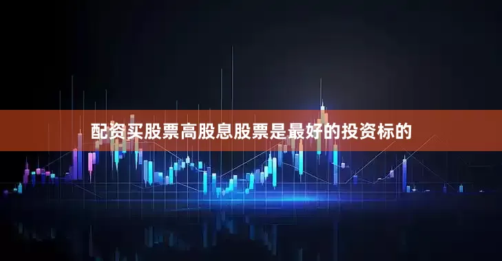 配资买股票高股息股票是最好的投资标的