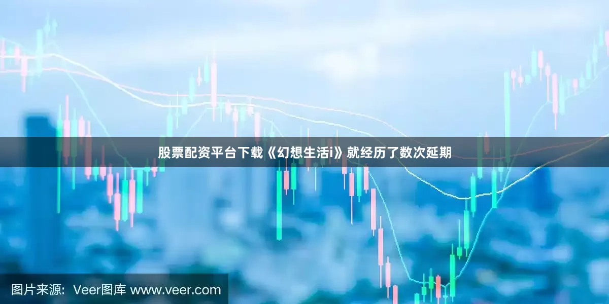 股票配资平台下载《幻想生活i》就经历了数次延期