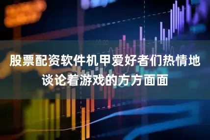 股票配资软件机甲爱好者们热情地谈论着游戏的方方面面