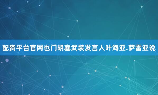 配资平台官网也门胡塞武装发言人叶海亚.萨雷亚说