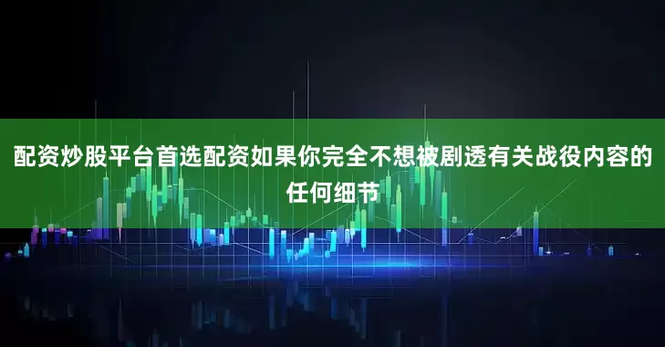 配资炒股平台首选配资如果你完全不想被剧透有关战役内容的任何细节