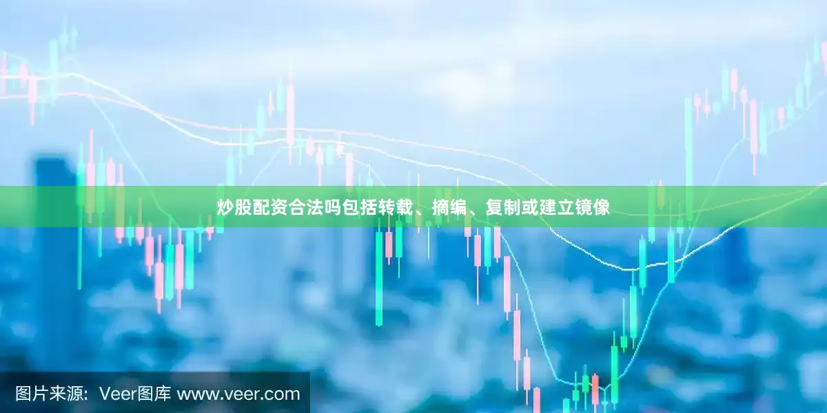 炒股配资合法吗包括转载、摘编、复制或建立镜像