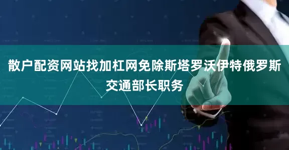 散户配资网站找加杠网免除斯塔罗沃伊特俄罗斯交通部长职务