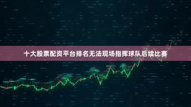 十大股票配资平台排名无法现场指挥球队后续比赛