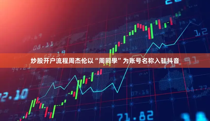 炒股开户流程周杰伦以“周同學”为账号名称入驻抖音