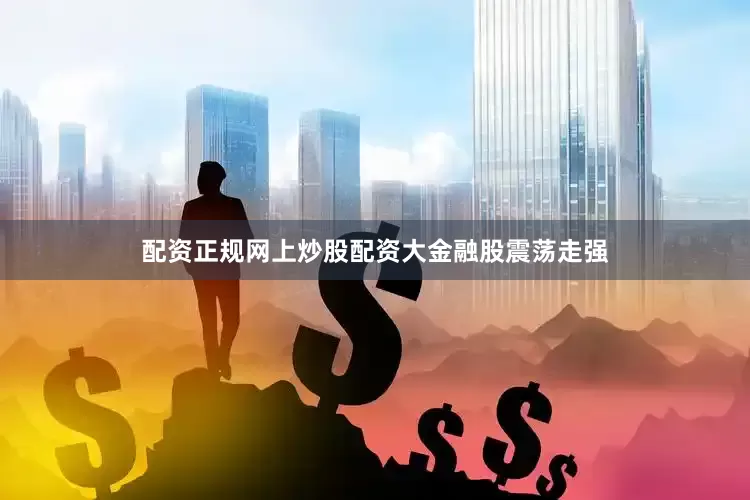 配资正规网上炒股配资 大金融股震荡走强