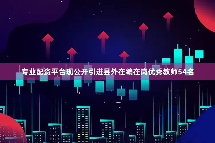专业配资平台现公开引进县外在编在岗优秀教师54名