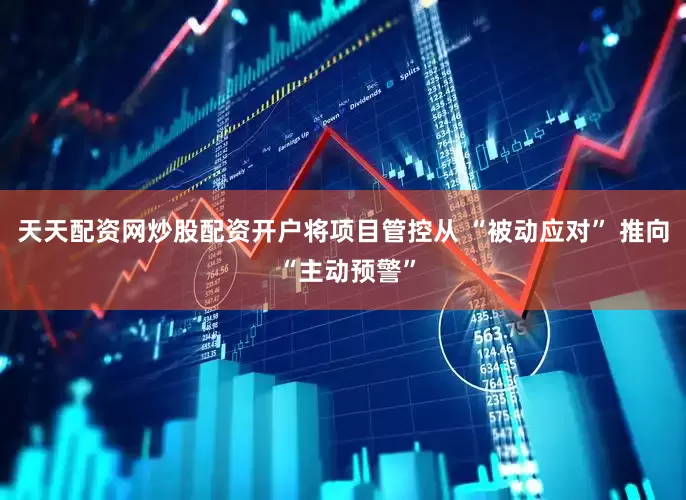 天天配资网炒股配资开户将项目管控从 “被动应对” 推向 “主动预警”