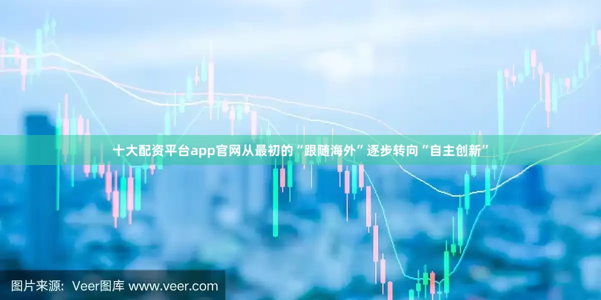 十大配资平台app官网从最初的“跟随海外”逐步转向“自主创新”