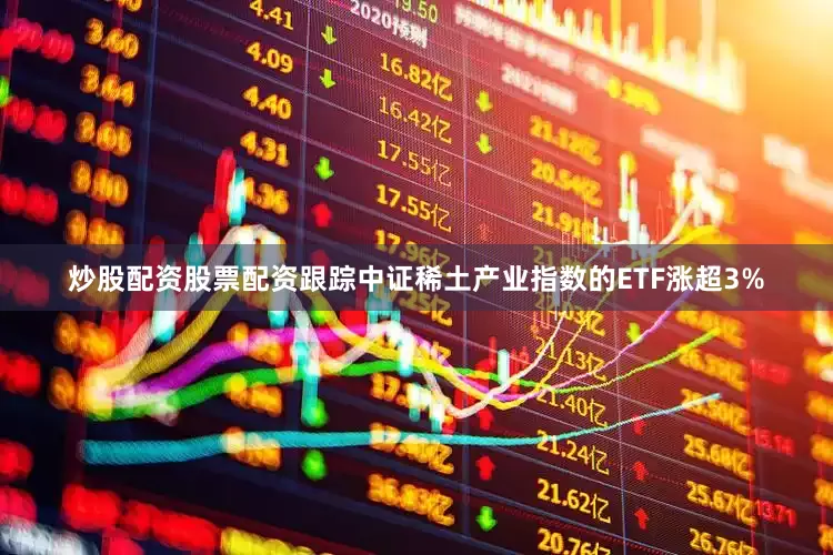 炒股配资股票配资跟踪中证稀土产业指数的ETF涨超3%