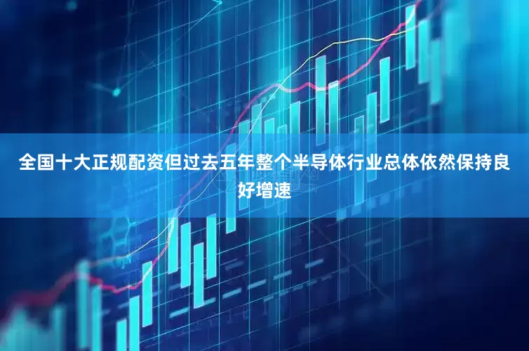 全国十大正规配资但过去五年整个半导体行业总体依然保持良好增速