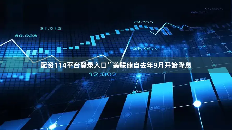 配资114平台登录入口”美联储自去年9月开始降息