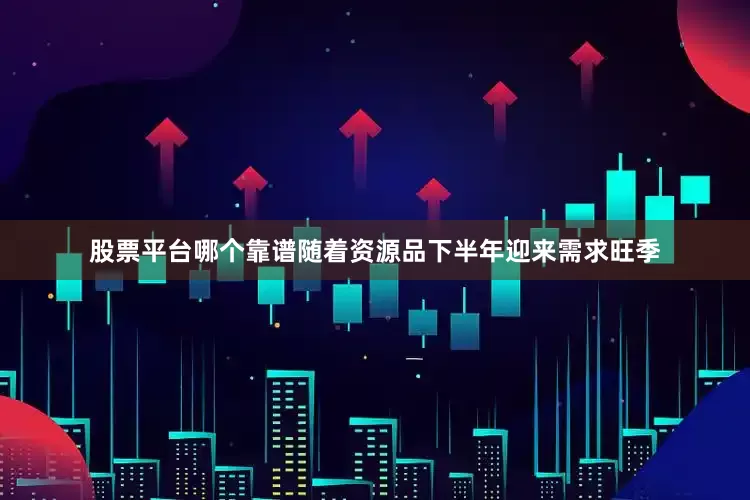 股票平台哪个靠谱随着资源品下半年迎来需求旺季
