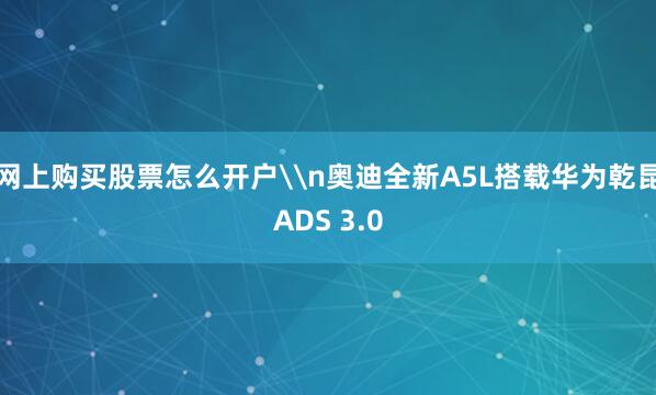网上购买股票怎么开户\n奥迪全新A5L搭载华为乾昆ADS 3.0