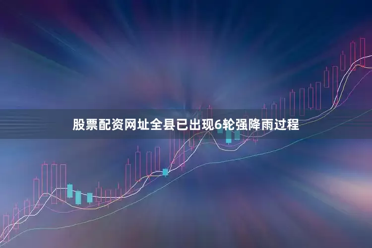 股票配资网址全县已出现6轮强降雨过程