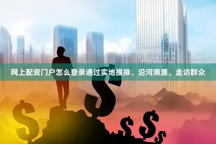 网上配资门户怎么登录通过实地摸排、沿河溯源、走访群众