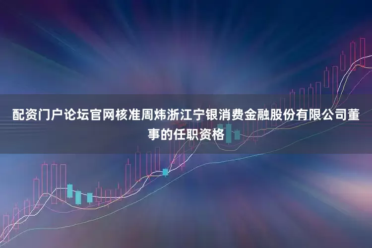 配资门户论坛官网核准周炜浙江宁银消费金融股份有限公司董事的任职资格