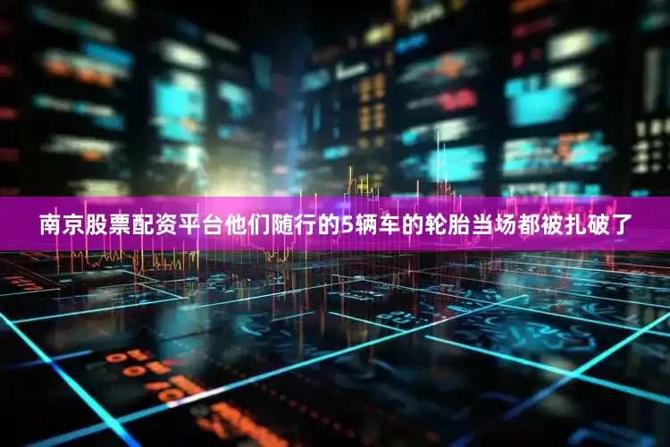 南京股票配资平台他们随行的5辆车的轮胎当场都被扎破了