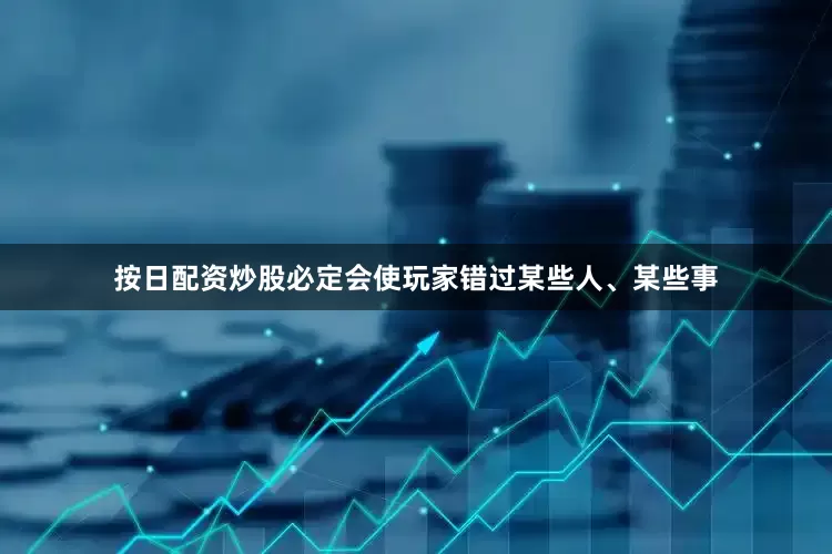 按日配资炒股必定会使玩家错过某些人、某些事