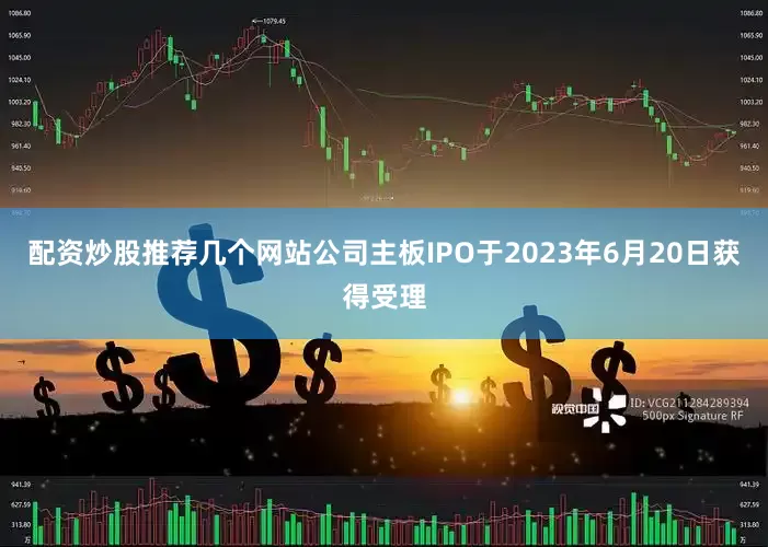 配资炒股推荐几个网站公司主板IPO于2023年6月20日获得受理