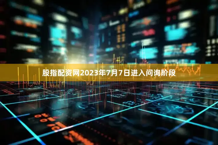 股指配资网2023年7月7日进入问询阶段