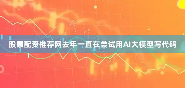 股票配资推荐网去年一直在尝试用AI大模型写代码