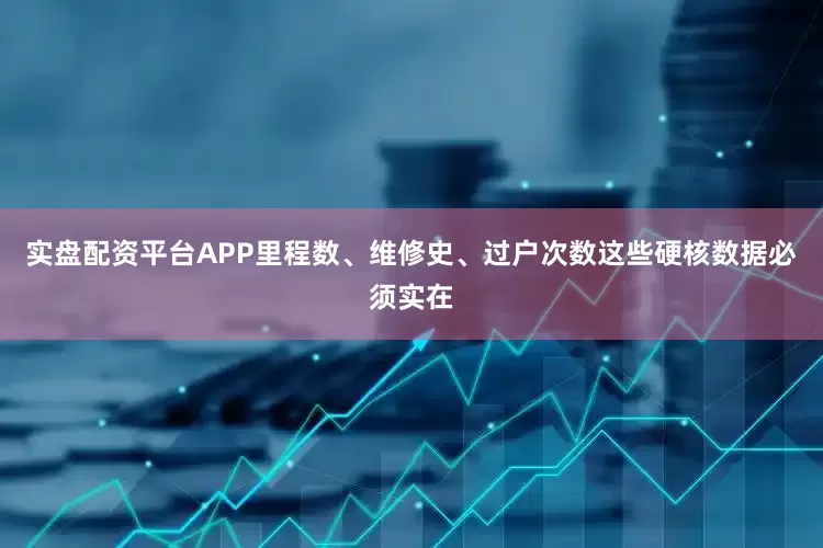 实盘配资平台APP里程数、维修史、过户次数这些硬核数据必须实在