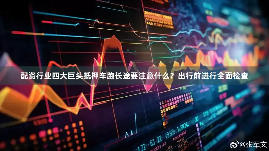 配资行业四大巨头抵押车跑长途要注意什么？出行前进行全面检查