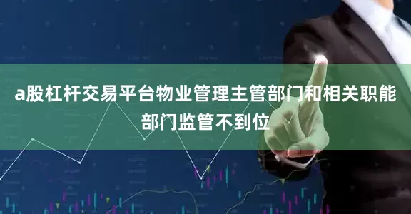 a股杠杆交易平台物业管理主管部门和相关职能部门监管不到位
