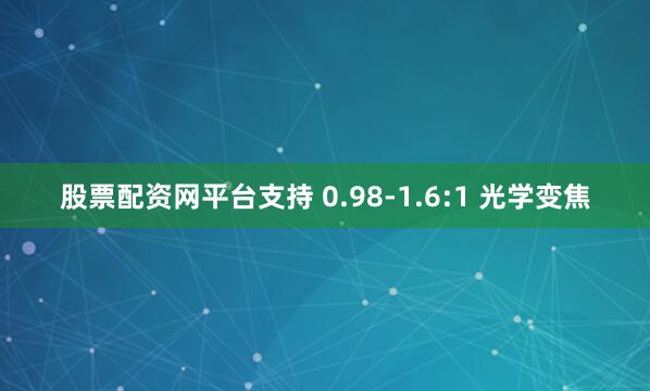 股票配资网平台支持 0.98-1.6:1 光学变焦