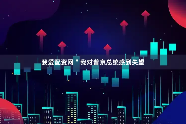 我爱配资网＂我对普京总统感到失望