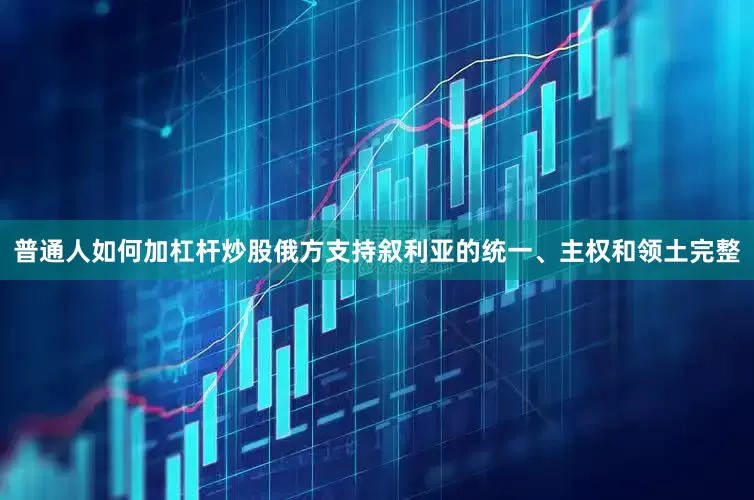普通人如何加杠杆炒股俄方支持叙利亚的统一、主权和领土完整
