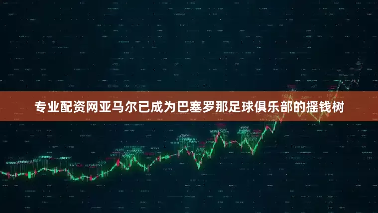 专业配资网亚马尔已成为巴塞罗那足球俱乐部的摇钱树