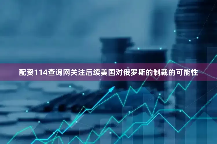 配资114查询网关注后续美国对俄罗斯的制裁的可能性