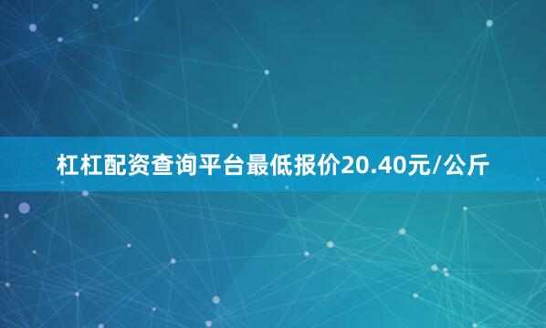 杠杠配资查询平台最低报价20.40元/公斤