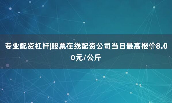 专业配资杠杆|股票在线配资公司当日最高报价8.00元/公斤