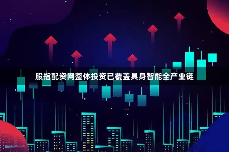 股指配资网整体投资已覆盖具身智能全产业链