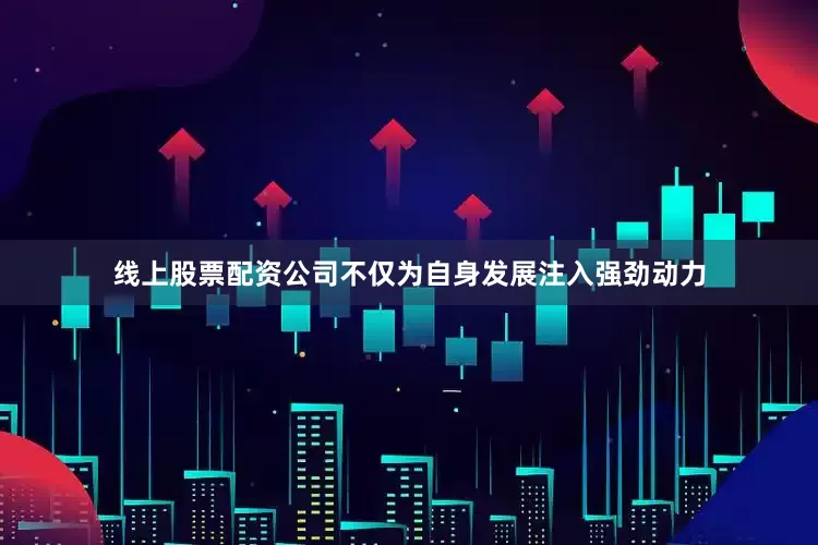 线上股票配资公司不仅为自身发展注入强劲动力