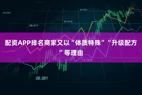 配资APP排名商家又以“体质特殊”“升级配方”等理由