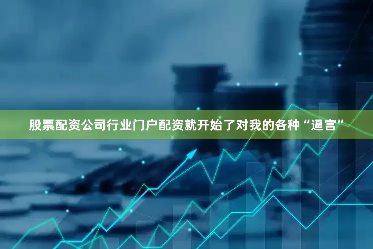 股票配资公司行业门户配资就开始了对我的各种“逼宫”